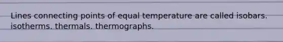 Lines connecting points of equal temperature are called isobars. isotherms. thermals. thermographs.