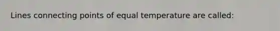 Lines connecting points of equal temperature are called: