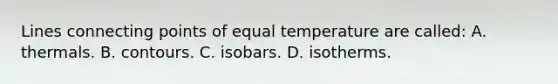 Lines connecting points of equal temperature are called: A. thermals. B. contours. C. isobars. D. isotherms.