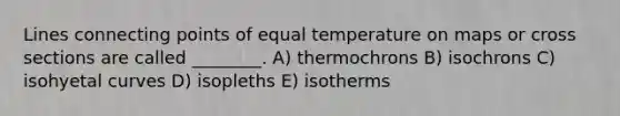 Lines connecting points of equal temperature on maps or cross sections are called ________. A) thermochrons B) isochrons C) isohyetal curves D) isopleths E) isotherms