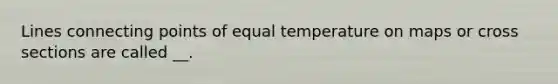 Lines connecting points of equal temperature on maps or cross sections are called __.