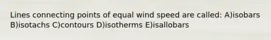 Lines connecting points of equal wind speed are called: A)isobars B)isotachs C)contours D)isotherms E)isallobars