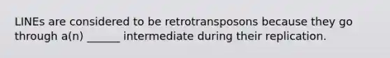 LINEs are considered to be retrotransposons because they go through a(n) ______ intermediate during their replication.