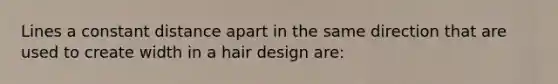 Lines a constant distance apart in the same direction that are used to create width in a hair design are: