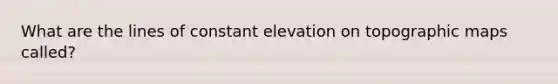 What are the lines of constant elevation on topographic maps called?