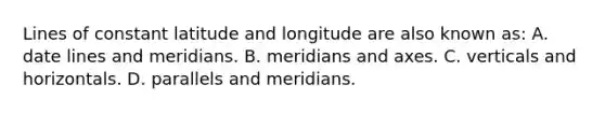 Lines of constant latitude and longitude are also known as: A. date lines and meridians. B. meridians and axes. C. verticals and horizontals. D. parallels and meridians.