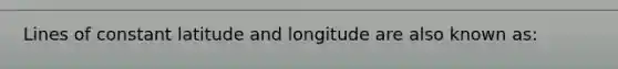 Lines of constant latitude and longitude are also known as: