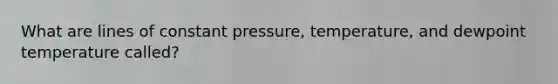 What are lines of constant pressure, temperature, and dewpoint temperature called?