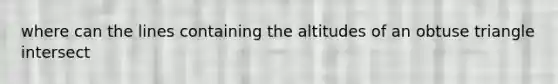 where can the lines containing the altitudes of an obtuse triangle intersect