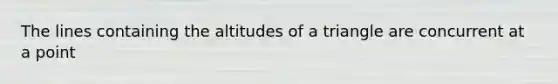 The lines containing the altitudes of a triangle are concurrent at a point