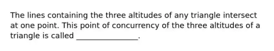 The lines containing the three altitudes of any triangle intersect at one point. This point of concurrency of the three altitudes of a triangle is called ________________.