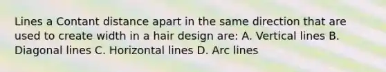 Lines a Contant distance apart in the same direction that are used to create width in a hair design are: A. <a href='https://www.questionai.com/knowledge/k6j3Z69xQg-vertical-line' class='anchor-knowledge'>vertical line</a>s B. Diagonal lines C. Horizontal lines D. Arc lines