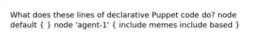 What does these lines of declarative Puppet code do? node default ( ) node 'agent-1' ( include memes include based )
