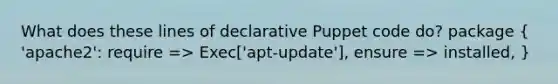 What does these lines of declarative Puppet code do? package ( 'apache2': require => Exec['apt-update'], ensure => installed, )