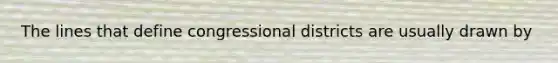 The lines that define congressional districts are usually drawn by