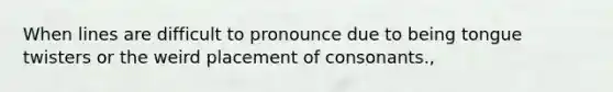 When lines are difficult to pronounce due to being tongue twisters or the weird placement of consonants.,