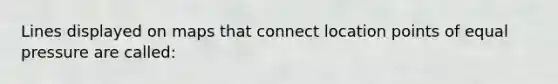 Lines displayed on maps that connect location points of equal pressure are called: