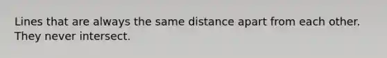 Lines that are always the same distance apart from each other. They never intersect.