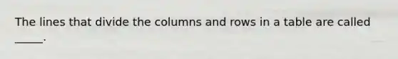 The lines that divide the columns and rows in a table are called _____.