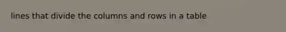 lines that divide the columns and rows in a table