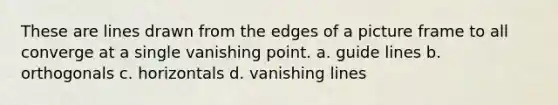 These are lines drawn from the edges of a picture frame to all converge at a single vanishing point. a. guide lines b. orthogonals c. horizontals d. vanishing lines