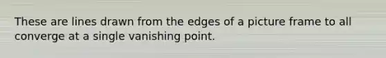 These are lines drawn from the edges of a picture frame to all converge at a single vanishing point.