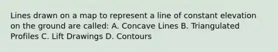 Lines drawn on a map to represent a line of constant elevation on the ground are called: A. Concave Lines B. Triangulated Profiles C. Lift Drawings D. Contours