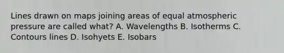 Lines drawn on maps joining areas of equal atmospheric pressure are called what? A. Wavelengths B. Isotherms C. Contours lines D. Isohyets E. Isobars