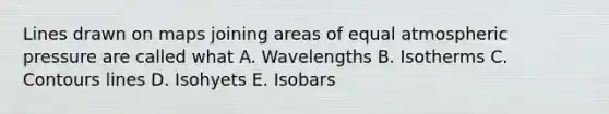 Lines drawn on maps joining areas of equal atmospheric pressure are called what A. Wavelengths B. Isotherms C. Contours lines D. Isohyets E. Isobars