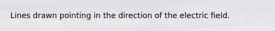 Lines drawn pointing in the direction of the electric field.