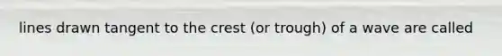 lines drawn tangent to the crest (or trough) of a wave are called