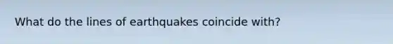 What do the lines of earthquakes coincide with?