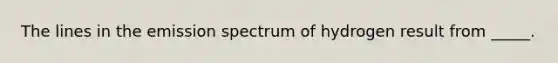 The lines in the emission spectrum of hydrogen result from _____.