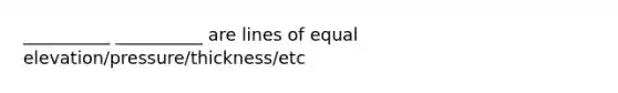 __________ __________ are lines of equal elevation/pressure/thickness/etc