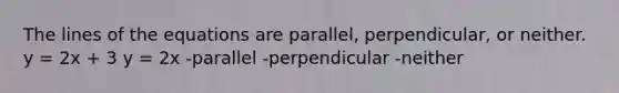 The lines of the equations are parallel, perpendicular, or neither. y = 2x + 3 y = 2x -parallel -perpendicular -neither