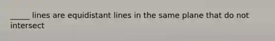 _____ lines are equidistant lines in the same plane that do not intersect