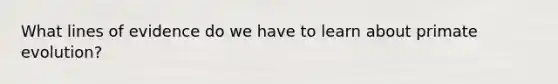 What lines of evidence do we have to learn about primate evolution?