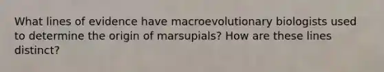 What lines of evidence have macroevolutionary biologists used to determine the origin of marsupials? How are these lines distinct?