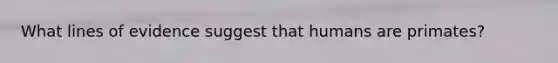What lines of evidence suggest that humans are primates?