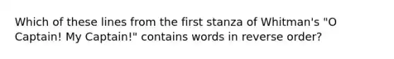 Which of these lines from the first stanza of Whitman's "O Captain! My Captain!" contains words in reverse order?