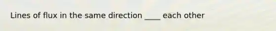Lines of flux in the same direction ____ each other