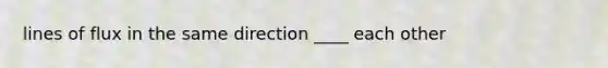 lines of flux in the same direction ____ each other