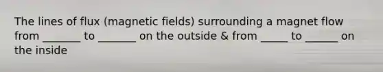 The lines of flux (<a href='https://www.questionai.com/knowledge/kqorUT4tK2-magnetic-fields' class='anchor-knowledge'>magnetic fields</a>) surrounding a magnet flow from _______ to _______ on the outside & from _____ to ______ on the inside