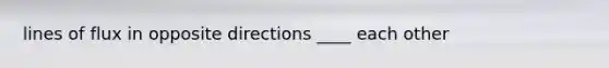 lines of flux in opposite directions ____ each other