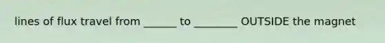 lines of flux travel from ______ to ________ OUTSIDE the magnet