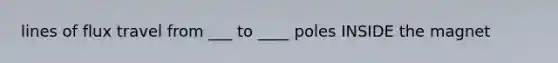 lines of flux travel from ___ to ____ poles INSIDE the magnet