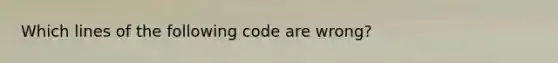 Which lines of the following code are wrong?