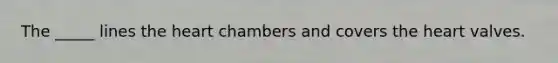The _____ lines the heart chambers and covers the heart valves.