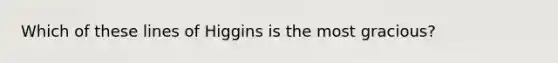Which of these lines of Higgins is the most gracious?