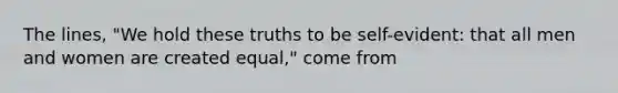 The lines, "We hold these truths to be self-evident: that all men and women are created equal," come from